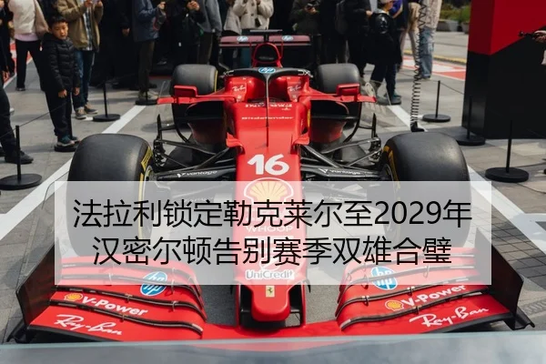 法拉利锁定勒克莱尔至2029年 汉密尔顿告别赛季双雄合璧