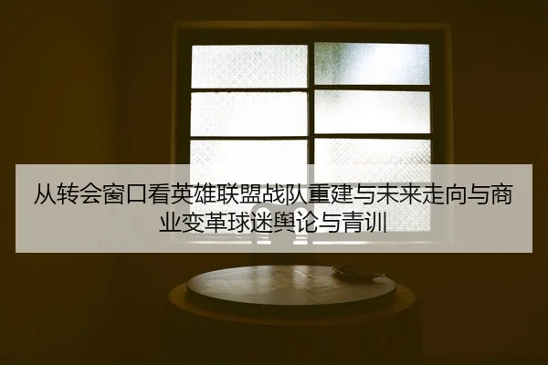 从转会窗口看英雄联盟战队重建与未来走向与商业变革球迷舆论与青训