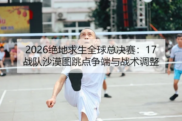 2026绝地求生全球总决赛：17战队沙漠图跳点争端与战术调整